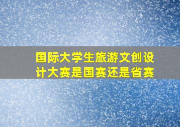 国际大学生旅游文创设计大赛是国赛还是省赛