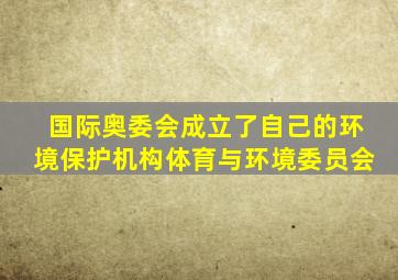 国际奥委会成立了自己的环境保护机构体育与环境委员会