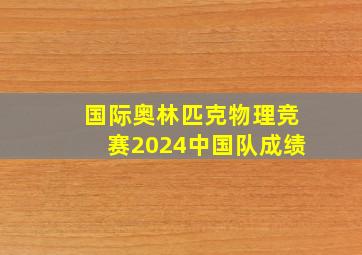 国际奥林匹克物理竞赛2024中国队成绩