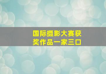 国际摄影大赛获奖作品一家三口