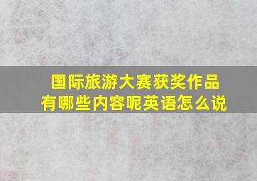 国际旅游大赛获奖作品有哪些内容呢英语怎么说