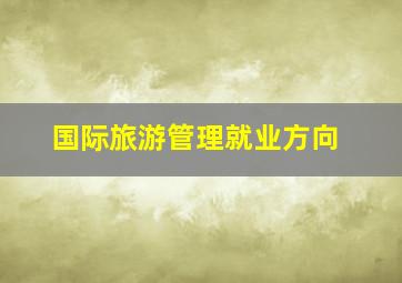 国际旅游管理就业方向