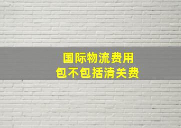 国际物流费用包不包括清关费