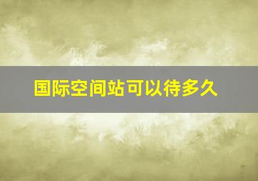 国际空间站可以待多久