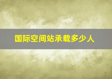 国际空间站承载多少人