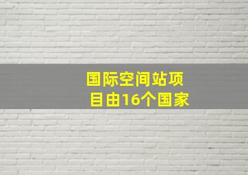 国际空间站项目由16个国家