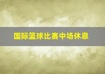 国际篮球比赛中场休息