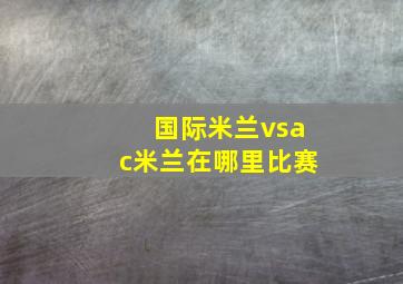 国际米兰vsac米兰在哪里比赛