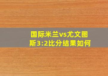 国际米兰vs尤文图斯3:2比分结果如何