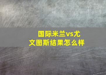 国际米兰vs尤文图斯结果怎么样