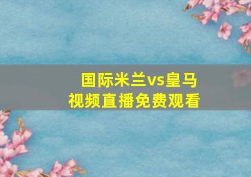 国际米兰vs皇马视频直播免费观看