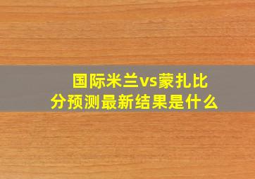 国际米兰vs蒙扎比分预测最新结果是什么