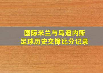 国际米兰与乌迪内斯足球历史交锋比分记录