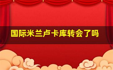 国际米兰卢卡库转会了吗