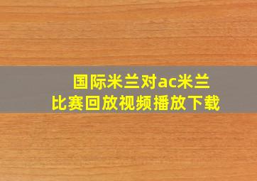 国际米兰对ac米兰比赛回放视频播放下载