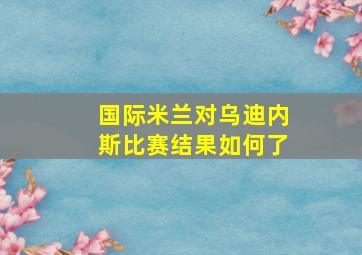 国际米兰对乌迪内斯比赛结果如何了