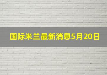 国际米兰最新消息5月20日