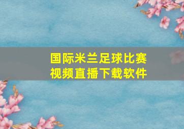 国际米兰足球比赛视频直播下载软件