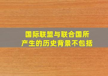 国际联盟与联合国所产生的历史背景不包括