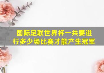 国际足联世界杯一共要进行多少场比赛才能产生冠军