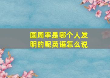 圆周率是哪个人发明的呢英语怎么说