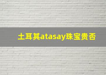 土耳其atasay珠宝贵否