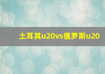 土耳其u20vs俄罗斯u20