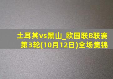 土耳其vs黑山_欧国联B联赛第3轮(10月12日)全场集锦