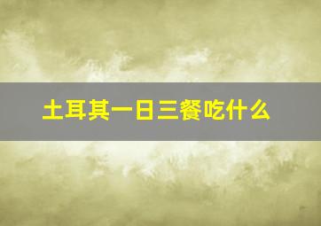 土耳其一日三餐吃什么