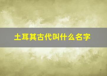 土耳其古代叫什么名字