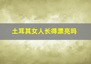 土耳其女人长得漂亮吗