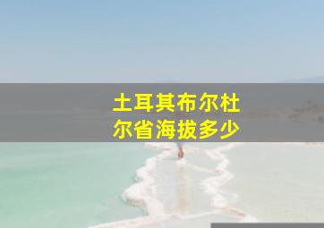 土耳其布尔杜尔省海拔多少