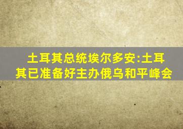 土耳其总统埃尔多安:土耳其已准备好主办俄乌和平峰会