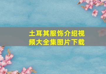 土耳其服饰介绍视频大全集图片下载