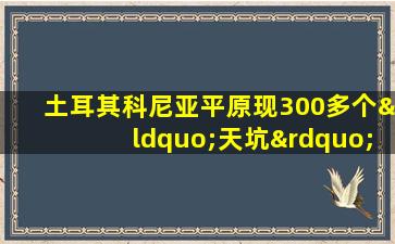 土耳其科尼亚平原现300多个“天坑”