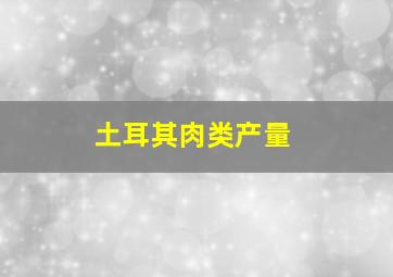 土耳其肉类产量