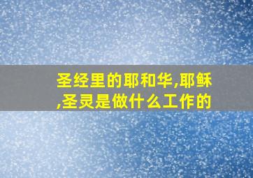 圣经里的耶和华,耶稣,圣灵是做什么工作的