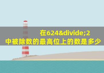 在624÷2中被除数的最高位上的数是多少