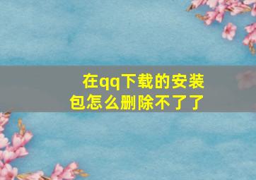 在qq下载的安装包怎么删除不了了