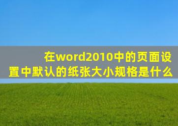 在word2010中的页面设置中默认的纸张大小规格是什么