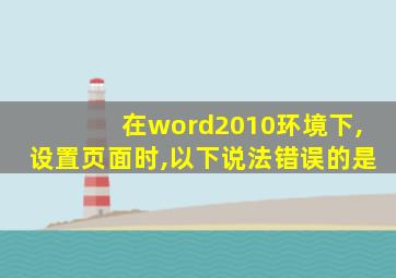 在word2010环境下,设置页面时,以下说法错误的是