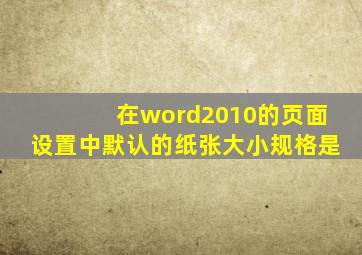 在word2010的页面设置中默认的纸张大小规格是