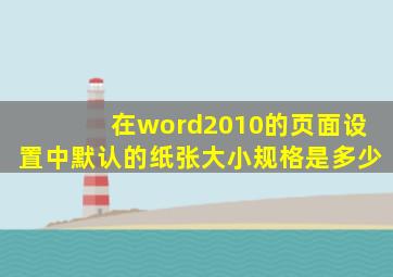 在word2010的页面设置中默认的纸张大小规格是多少