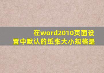 在word2010页面设置中默认的纸张大小规格是