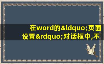 在word的“页面设置”对话框中,不能设置的选项为