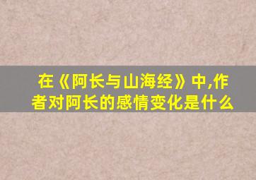 在《阿长与山海经》中,作者对阿长的感情变化是什么