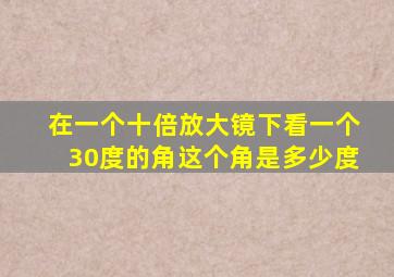 在一个十倍放大镜下看一个30度的角这个角是多少度