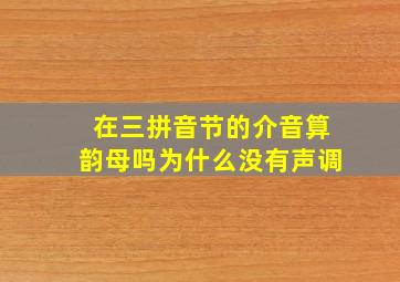 在三拼音节的介音算韵母吗为什么没有声调