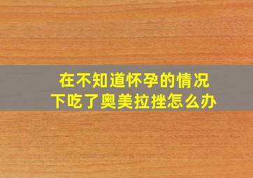 在不知道怀孕的情况下吃了奥美拉挫怎么办