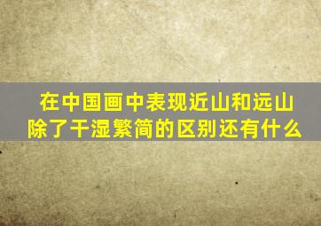 在中国画中表现近山和远山除了干湿繁简的区别还有什么